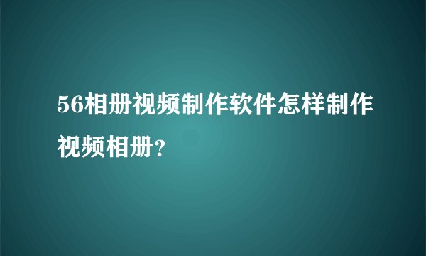 56相册视频制作软件怎样制作视频相册？