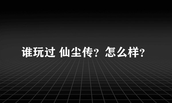 谁玩过 仙尘传？怎么样？