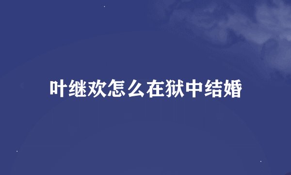 叶继欢怎么在狱中结婚