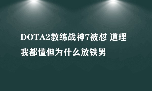 DOTA2教练战神7被怼 道理我都懂但为什么放铁男