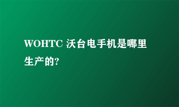 WOHTC 沃台电手机是哪里生产的?