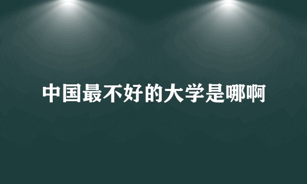 中国最不好的大学是哪啊