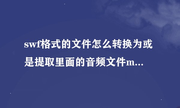 swf格式的文件怎么转换为或是提取里面的音频文件mp3或wma？