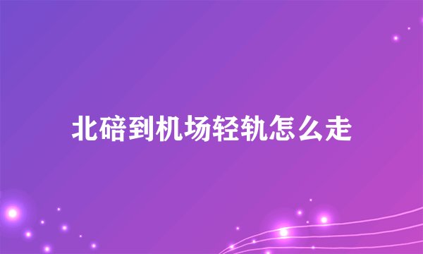 北碚到机场轻轨怎么走