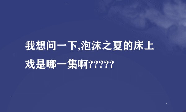 我想问一下,泡沫之夏的床上戏是哪一集啊?????