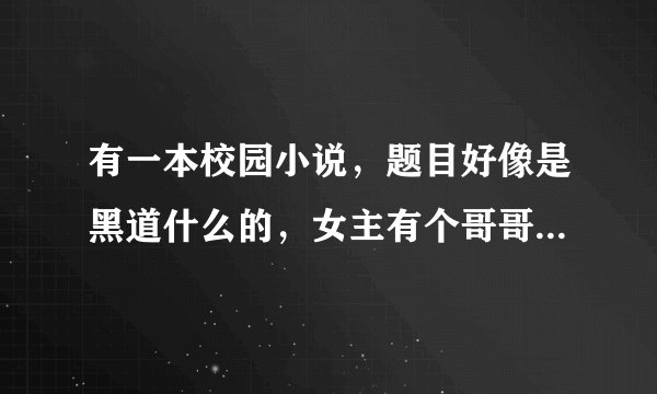 有一本校园小说，题目好像是黑道什么的，女主有个哥哥，她到学校去没说是他妹妹，后来男主以为杀死了女主