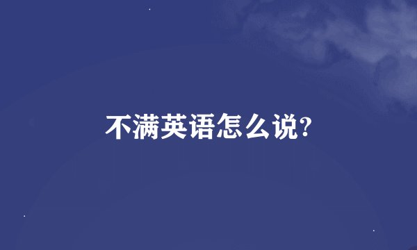 不满英语怎么说?