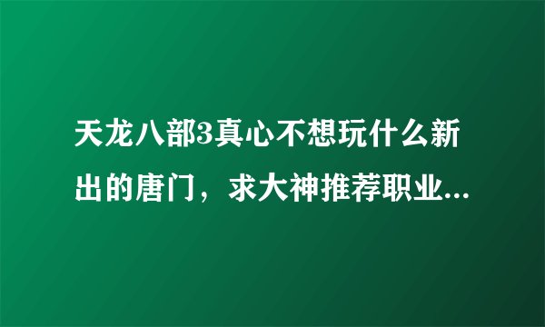 天龙八部3真心不想玩什么新出的唐门，求大神推荐职业，准备全五。