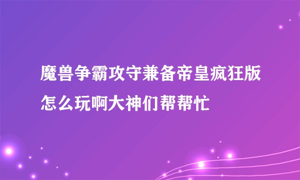 魔兽争霸攻守兼备帝皇疯狂版怎么玩啊大神们帮帮忙