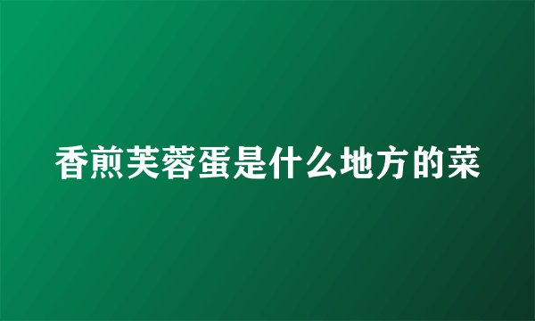 香煎芙蓉蛋是什么地方的菜