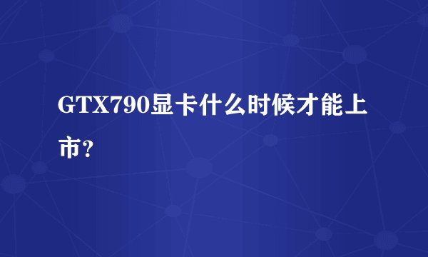 GTX790显卡什么时候才能上市？