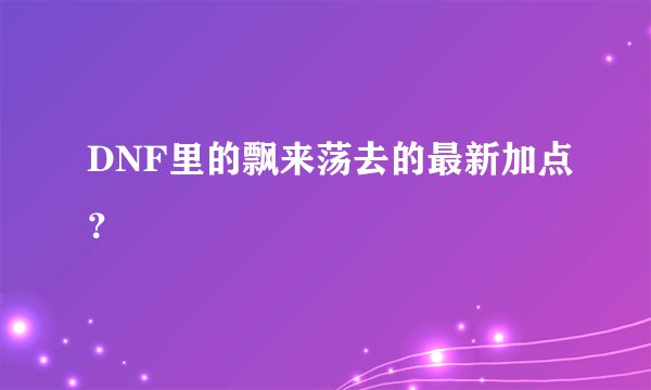 DNF里的飘来荡去的最新加点？