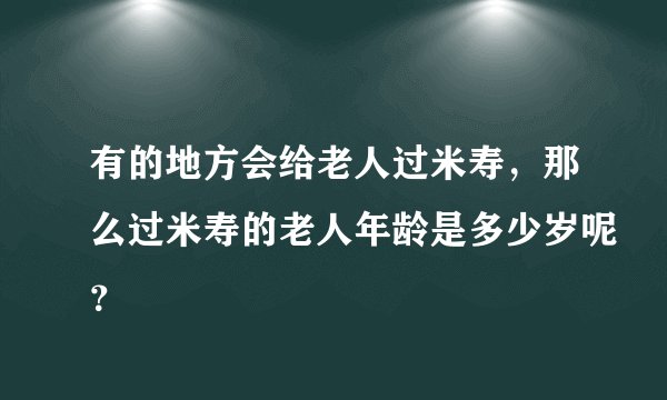 有的地方会给老人过米寿，那么过米寿的老人年龄是多少岁呢？