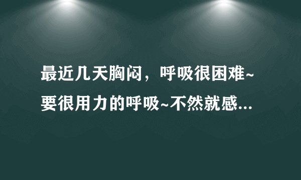 最近几天胸闷，呼吸很困难~要很用力的呼吸~不然就感觉要窒息。。坐久了手掌和脸都会发麻 是怎么回事？