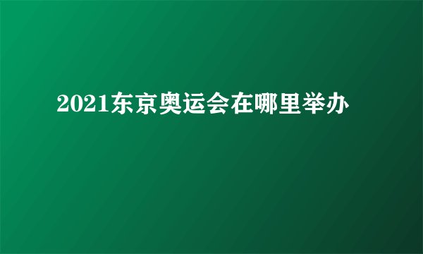 2021东京奥运会在哪里举办