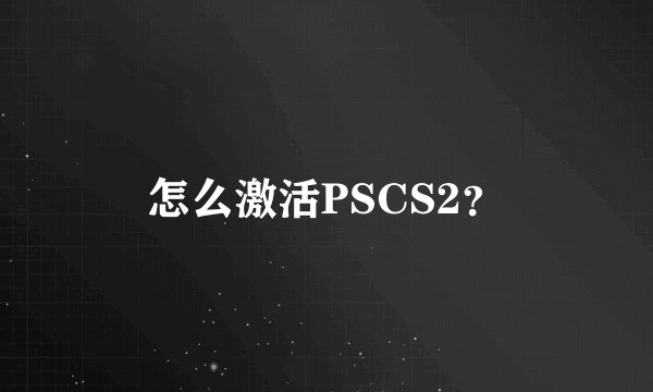 怎么激活PSCS2？