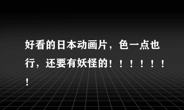 好看的日本动画片，色一点也行，还要有妖怪的！！！！！！！