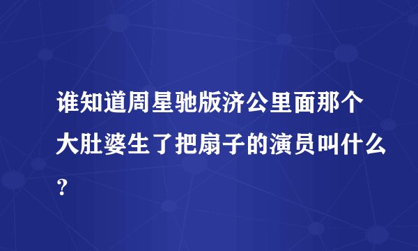 谁知道周星驰版济公里面那个大肚婆生了把扇子的演员叫什么？