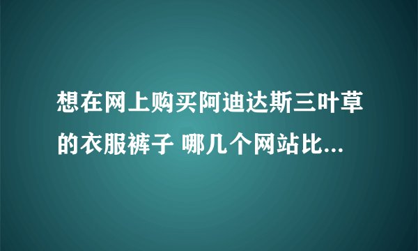 想在网上购买阿迪达斯三叶草的衣服裤子 哪几个网站比较好 一定要正品！