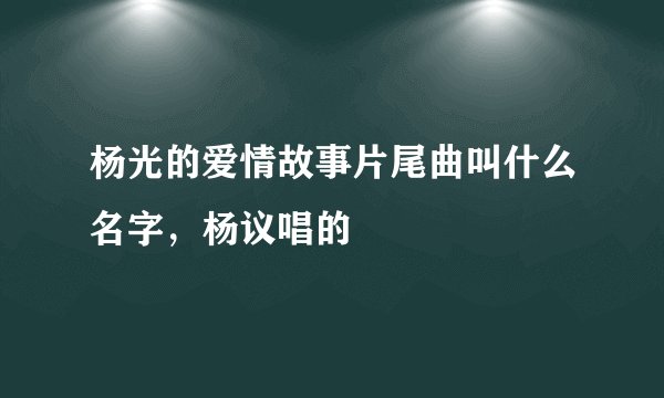 杨光的爱情故事片尾曲叫什么名字，杨议唱的