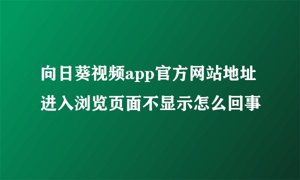 向日葵视频app官方网站地址进入浏览页面不显示怎么回事