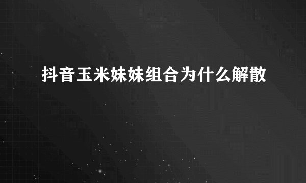 抖音玉米妹妹组合为什么解散