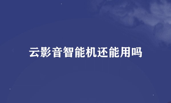 云影音智能机还能用吗