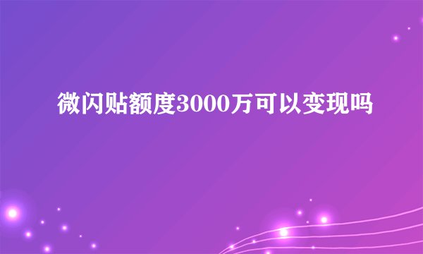 微闪贴额度3000万可以变现吗