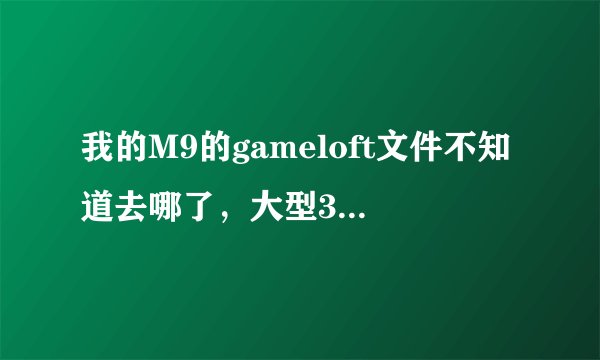 我的M9的gameloft文件不知道去哪了，大型3D游戏的数据包都说要存到里面可是找不到gomeloft文件了，怎么办