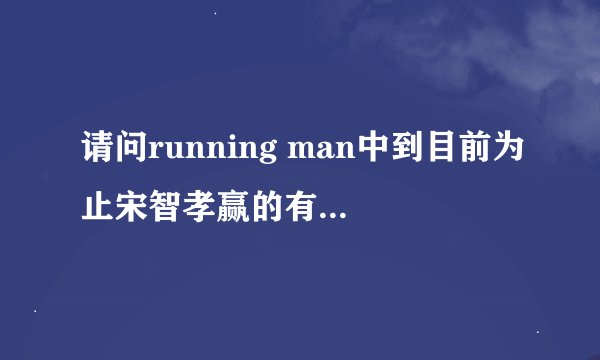 请问running man中到目前为止宋智孝赢的有哪几集，谢谢