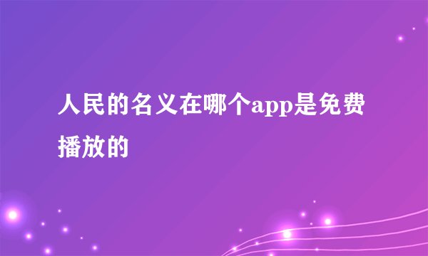 人民的名义在哪个app是免费播放的