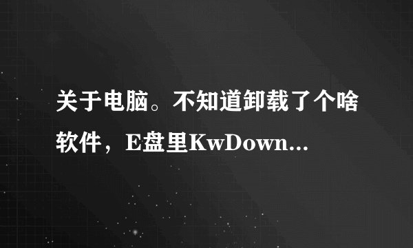 关于电脑。不知道卸载了个啥软件，E盘里KwDownloadx文件里部分文件夹以及全部的TXT、RAR、图片都不见了！