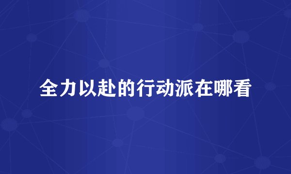 全力以赴的行动派在哪看