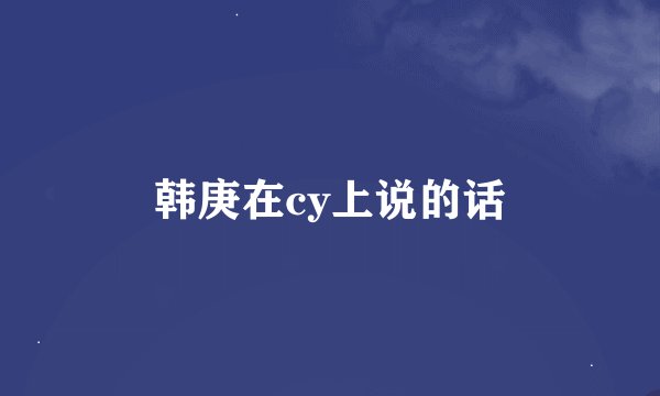 韩庚在cy上说的话