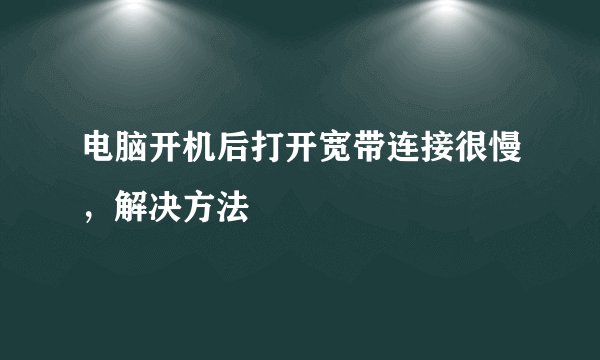 电脑开机后打开宽带连接很慢，解决方法