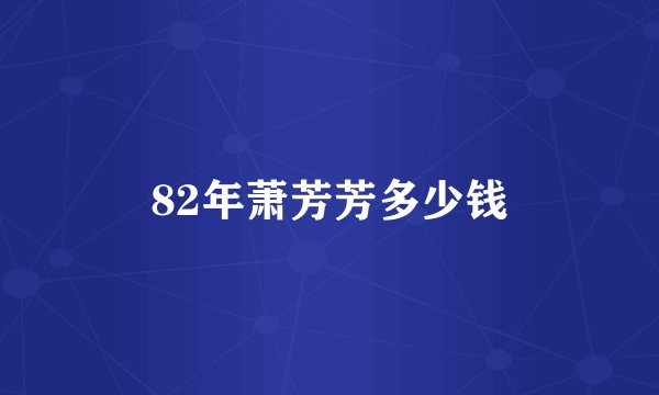 82年萧芳芳多少钱