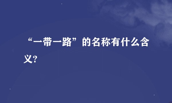 “一带一路”的名称有什么含义?