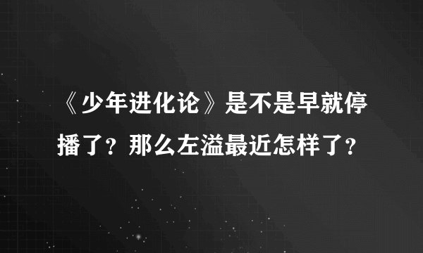 《少年进化论》是不是早就停播了？那么左溢最近怎样了？