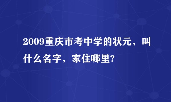 2009重庆市考中学的状元，叫什么名字，家住哪里?