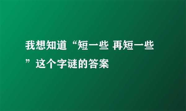 我想知道“短一些 再短一些”这个字谜的答案