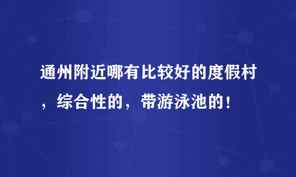 通州附近哪有比较好的度假村，综合性的，带游泳池的！