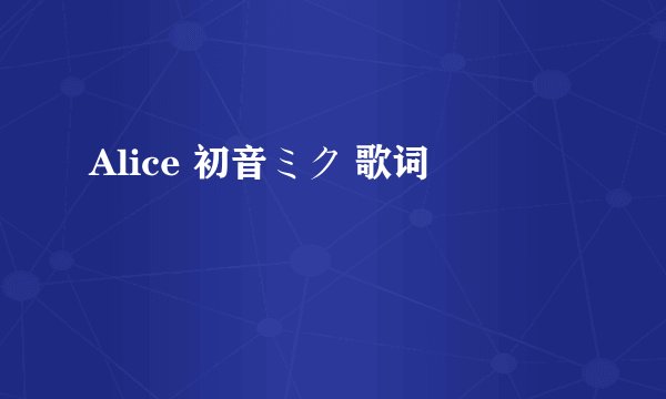 Alice 初音ミク 歌词
