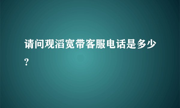 请问观滔宽带客服电话是多少?
