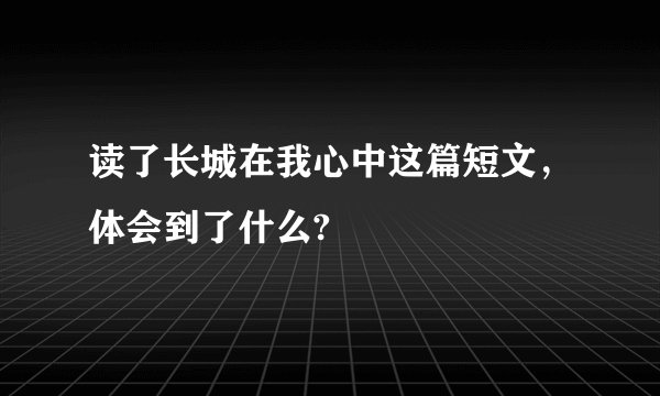 读了长城在我心中这篇短文，体会到了什么?