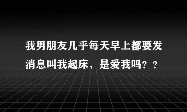 我男朋友几乎每天早上都要发消息叫我起床，是爱我吗？？
