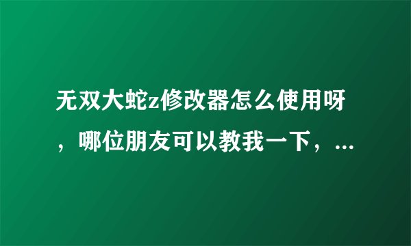 无双大蛇z修改器怎么使用呀，哪位朋友可以教我一下，有安装包的也顺便分享一个，小弟万分感谢