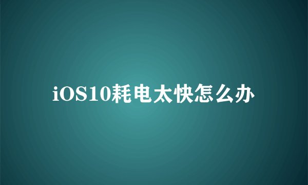 iOS10耗电太快怎么办
