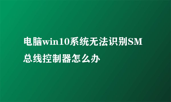 电脑win10系统无法识别SM总线控制器怎么办