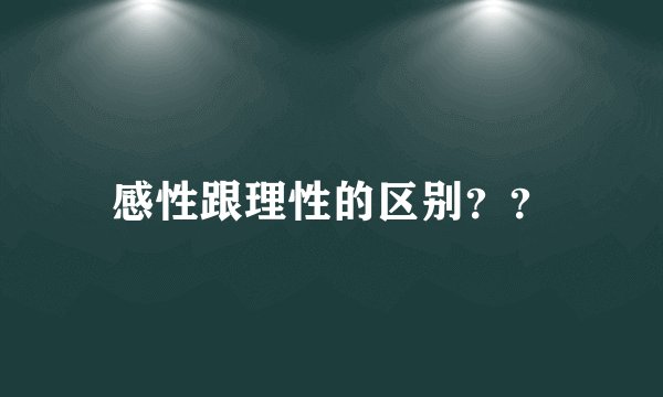 感性跟理性的区别？？