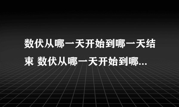 数伏从哪一天开始到哪一天结束 数伏从哪一天开始到哪一天结束2019